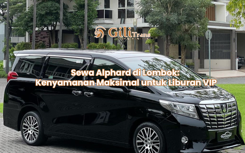 Sewa Alphard di Lombok: Kenyamanan Maksimal untuk Liburan VIP