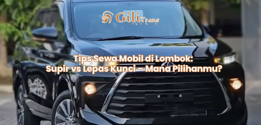 Tips Sewa Mobil di Lombok: Supir vs Lepas Kunci – Mana Pilihanmu?
