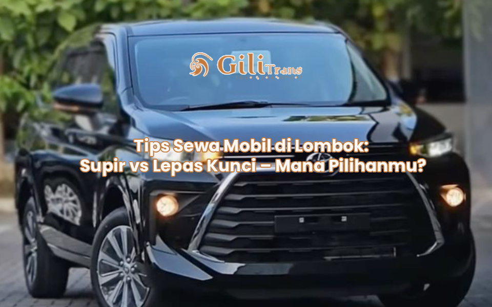 Tips Sewa Mobil di Lombok: Supir vs Lepas Kunci – Mana Pilihanmu?