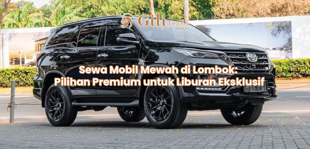 Sewa Mobil Mewah di Lombok: Pilihan Premium untuk Liburan Eksklusif