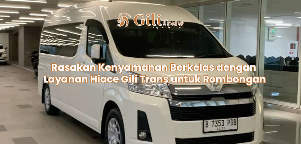 Rasakan Kenyamanan Berkelas dengan Layanan Hiace Gili Trans untuk Rombongan
