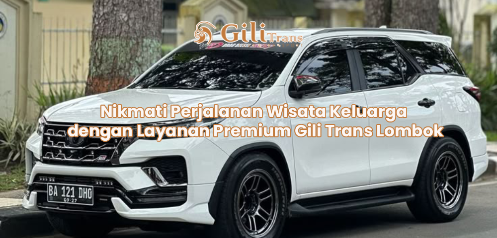 Nikmati Perjalanan Wisata Keluarga dengan Layanan Premium Gili Trans Lombok