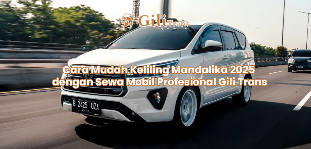 Cara Mudah Keliling Mandalika 2025 dengan Sewa Mobil Profesional Gili Trans