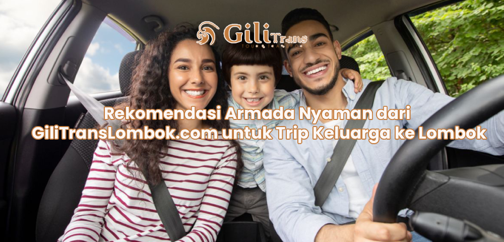 Rekomendasi Armada Nyaman dari GiliTransLombok.com untuk Trip Keluarga ke Lombok